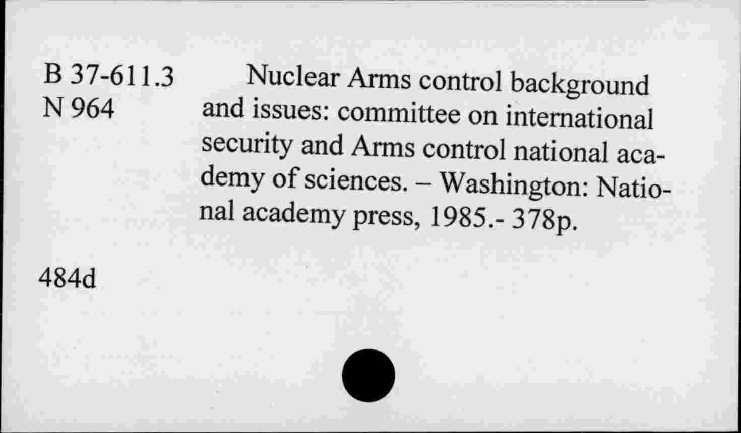 ﻿B 37-611.3
N964
Nuclear Arms control background and issues: committee on international security and Arms control national academy of sciences. - Washington: National academy press, 1985.- 378p.
484d